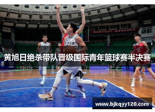 黄旭日绝杀带队晋级国际青年篮球赛半决赛